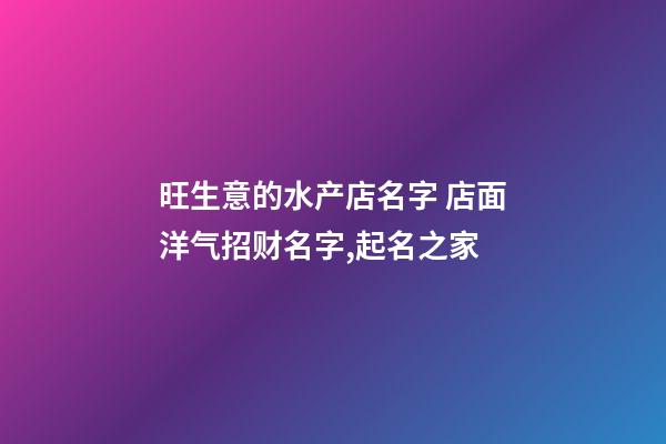 旺生意的水产店名字 店面洋气招财名字,起名之家-第1张-店铺起名-玄机派